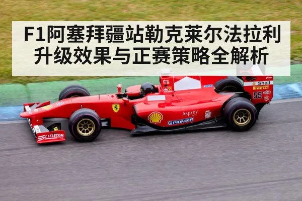 F1阿塞拜疆站勒克莱尔法拉利升级效果与正赛策略全解析