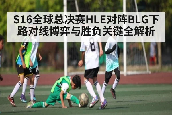 S16全球总决赛HLE对阵BLG下路对线博弈与胜负关键全解析