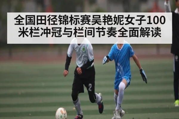 全国田径锦标赛吴艳妮女子100米栏冲冠与栏间节奏全面解读