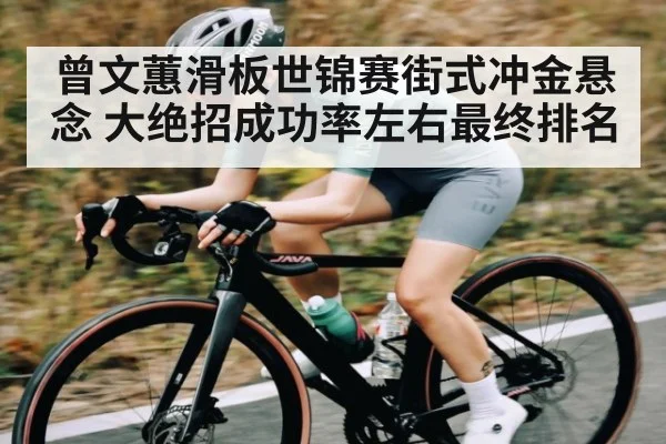 曾文蕙滑板世锦赛街式冲金悬念 大绝招成功率左右最终排名