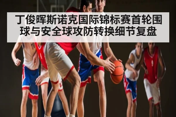 丁俊晖斯诺克国际锦标赛首轮围球与安全球攻防转换细节复盘