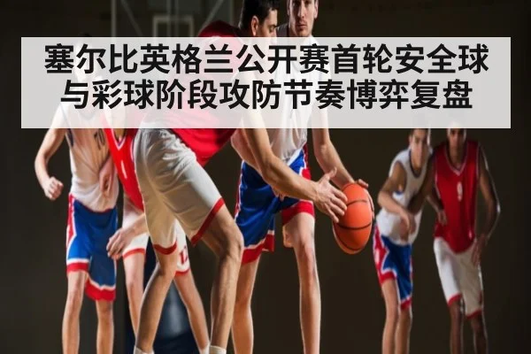 塞尔比英格兰公开赛首轮安全球与彩球阶段攻防节奏博弈复盘