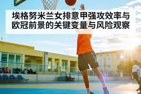 埃格努米兰女排意甲强攻效率与欧冠前景的关键变量与风险观察